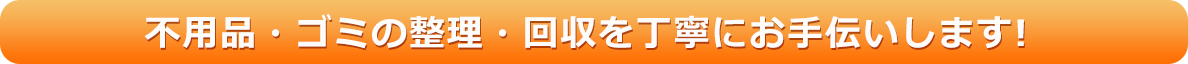 不用品・ゴミの整理・回収を丁寧にお手伝いします!
